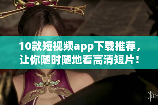 10款短视频app下载推荐，让你随时随地看高清短片！