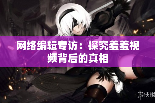 网络编辑专访：探究羞羞视频背后的真相