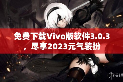 免费下载Vivo版软件3.0.3，尽享2023元气装扮
