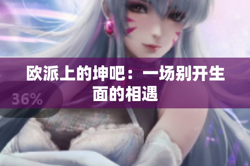 欧派上的坤吧：一场别开生面的相遇