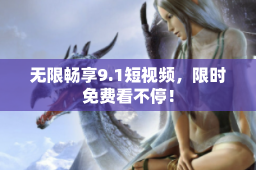 无限畅享9.1短视频，限时免费看不停！