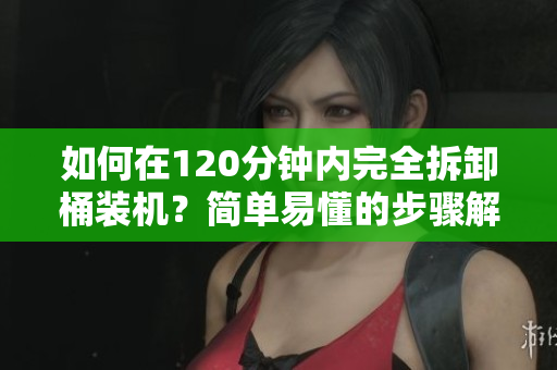 如何在120分钟内完全拆卸桶装机？简单易懂的步骤解析！