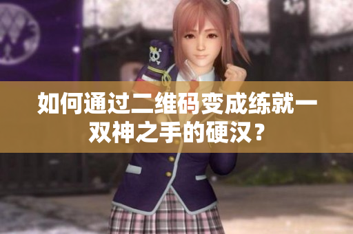 如何通过二维码变成练就一双神之手的硬汉？