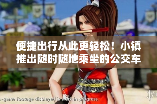 便捷出行从此更轻松！小镇推出随时随地乘坐的公交车服务