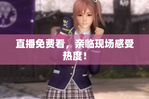 直播免费看，亲临现场感受热度！