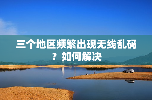 三个地区频繁出现无线乱码？如何解决