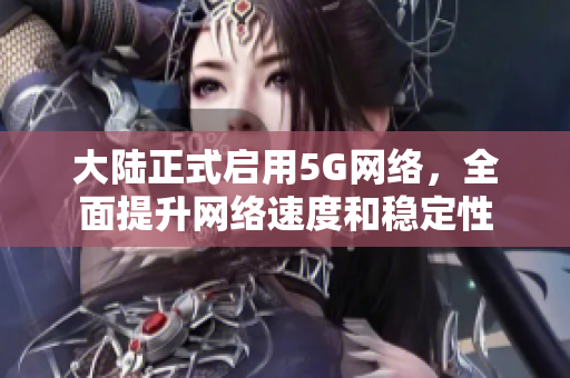 大陆正式启用5G网络，全面提升网络速度和稳定性
