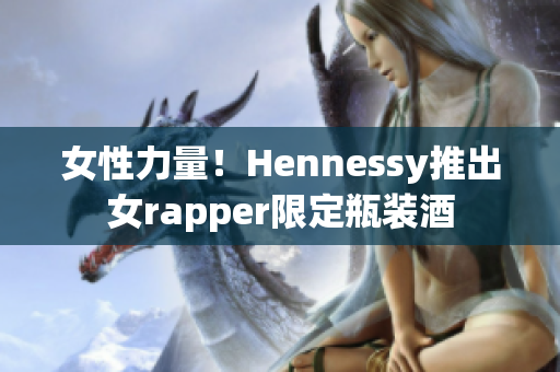 女性力量！Hennessy推出女rapper限定瓶装酒