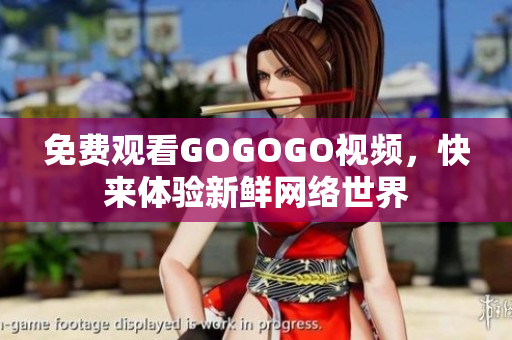 免费观看GOGOGO视频，快来体验新鲜网络世界