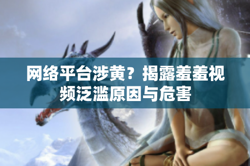 网络平台涉黄？揭露羞羞视频泛滥原因与危害