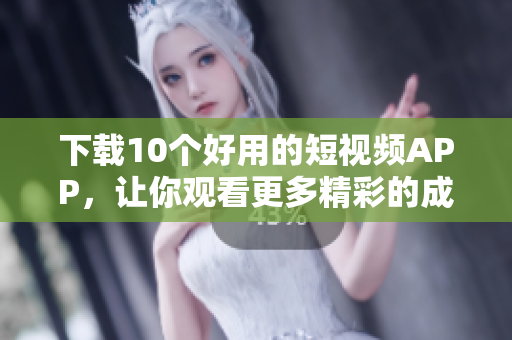 下载10个好用的短视频APP，让你观看更多精彩的成品短视频