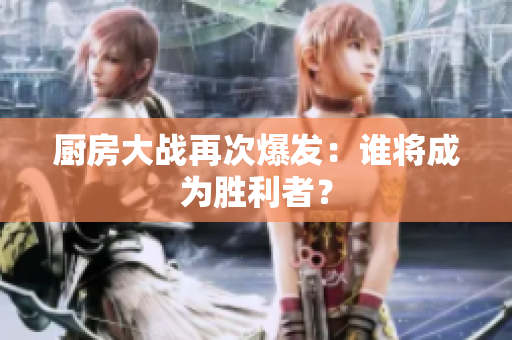 厨房大战再次爆发：谁将成为胜利者？