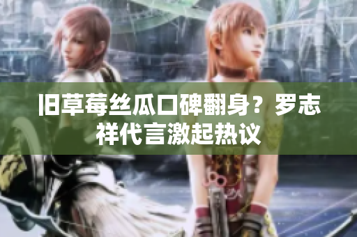 旧草莓丝瓜口碑翻身？罗志祥代言激起热议