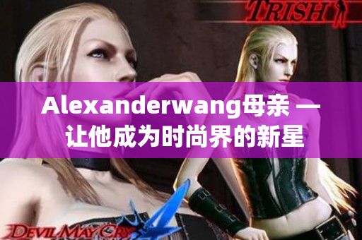 Alexanderwang母亲 — 让他成为时尚界的新星