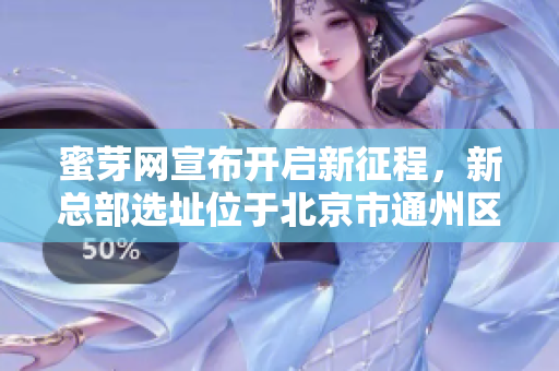 蜜芽网宣布开启新征程，新总部选址位于北京市通州区。