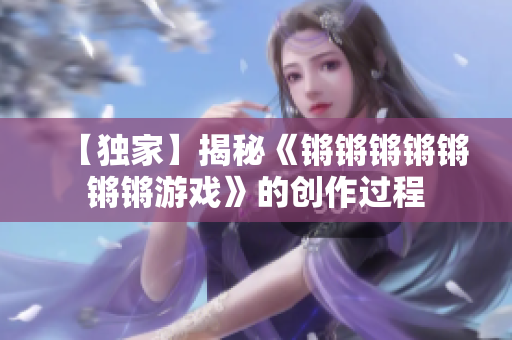 【独家】揭秘《锵锵锵锵锵锵锵游戏》的创作过程