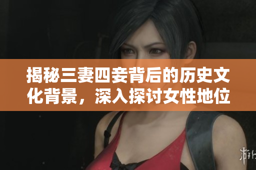 揭秘三妻四妾背后的历史文化背景，深入探讨女性地位与家庭伦理。