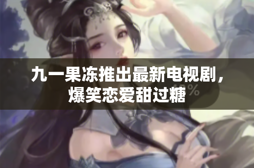 九一果冻推出最新电视剧，爆笑恋爱甜过糖