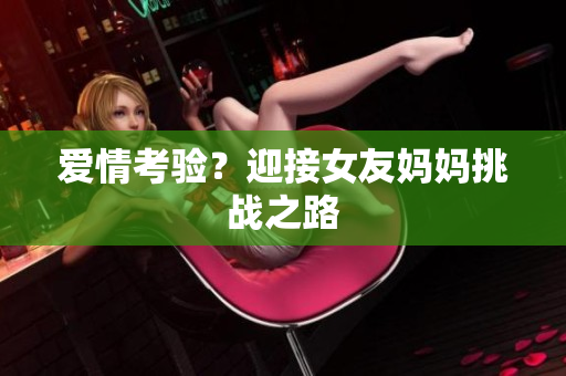 爱情考验？迎接女友妈妈挑战之路