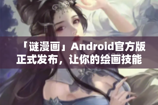 「谜漫画」Android官方版正式发布，让你的绘画技能再上一层楼