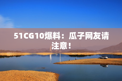 51CG10爆料：瓜子网友请注意！