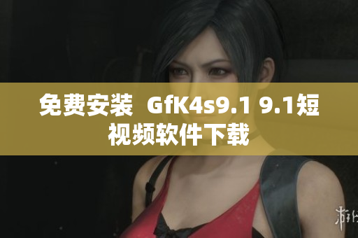 免费安装  GfK4s9.1 9.1短视频软件下载