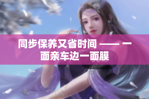 同步保养又省时间 —— 一面亲车边一面膜