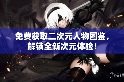 免费获取二次元人物图鉴，解锁全新次元体验！