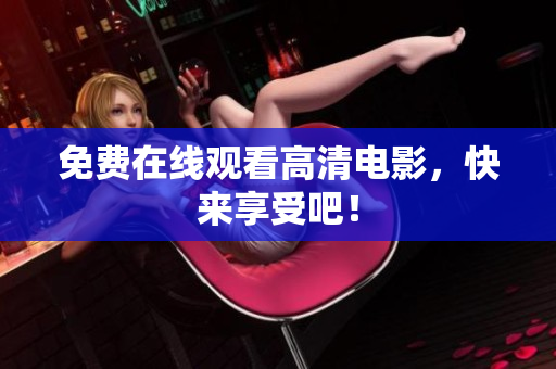 免费在线观看高清电影，快来享受吧！
