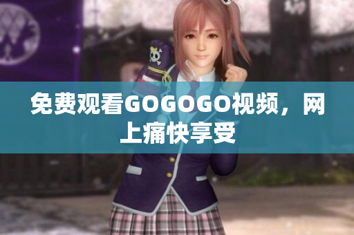 免费观看GOGOGO视频，网上痛快享受