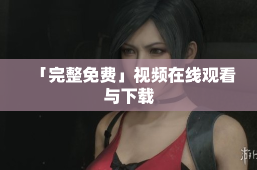 「完整免费」视频在线观看与下载
