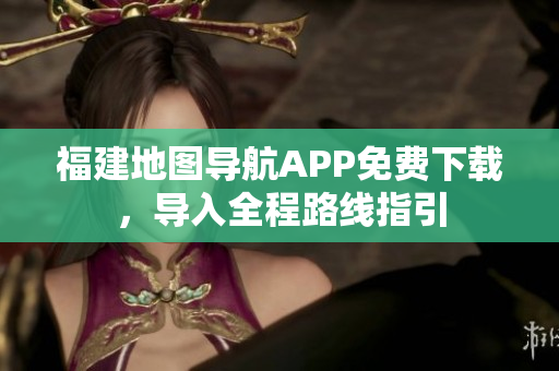 福建地图导航APP免费下载，导入全程路线指引