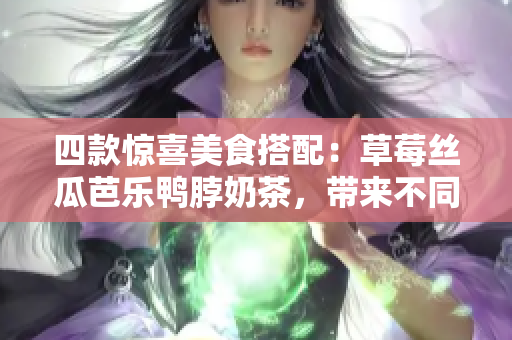 四款惊喜美食搭配：草莓丝瓜芭乐鸭脖奶茶，带来不同口感享受