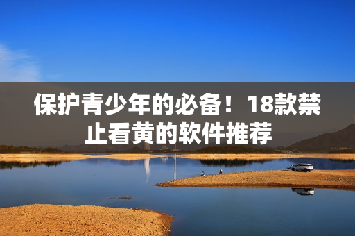 保护青少年的必备！18款禁止看黄的软件推荐