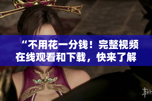 “不用花一分钱！完整视频在线观看和下载，快来了解！”