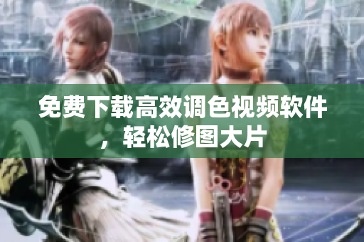 免费下载高效调色视频软件，轻松修图大片