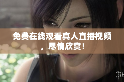 免费在线观看真人直播视频，尽情欣赏！