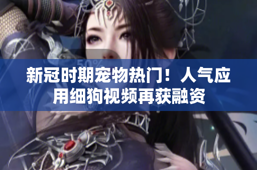 新冠时期宠物热门！人气应用细狗视频再获融资