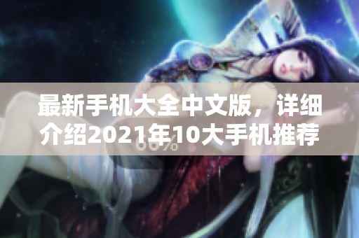 最新手机大全中文版，详细介绍2021年10大手机推荐