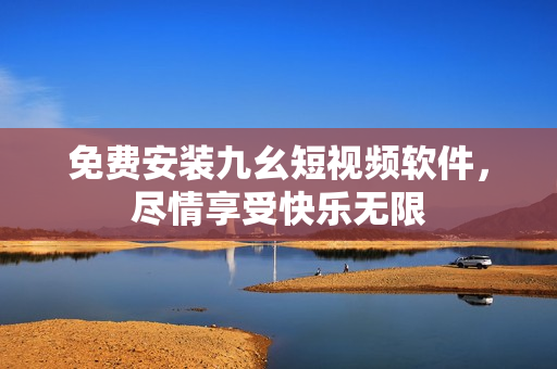 免费安装九幺短视频软件，尽情享受快乐无限