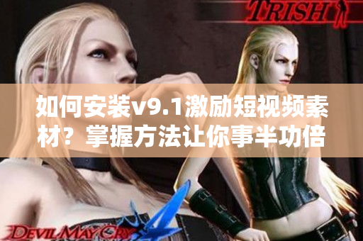 如何安装v9.1激励短视频素材？掌握方法让你事半功倍！
