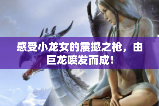 感受小龙女的震撼之枪，由巨龙喷发而成！