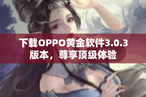 下载OPPO黄金软件3.0.3版本，尊享顶级体验