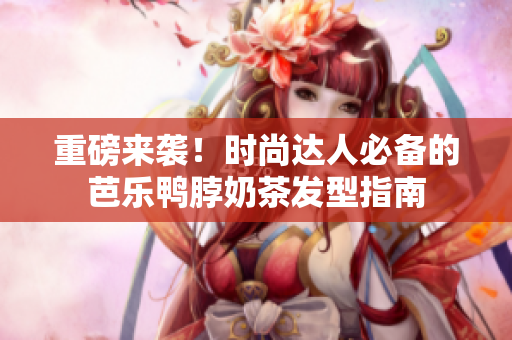 重磅来袭！时尚达人必备的芭乐鸭脖奶茶发型指南