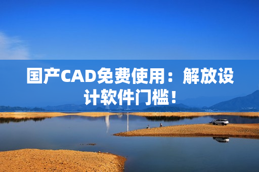 国产CAD免费使用：解放设计软件门槛！