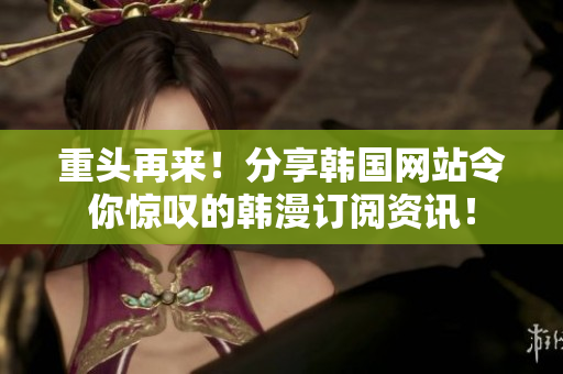 重头再来！分享韩国网站令你惊叹的韩漫订阅资讯！