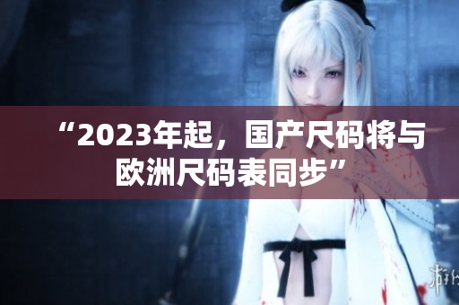 “2023年起，国产尺码将与欧洲尺码表同步”