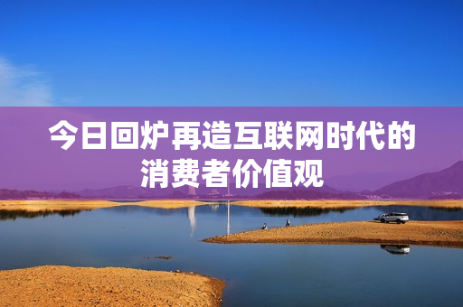 今日回炉再造互联网时代的消费者价值观