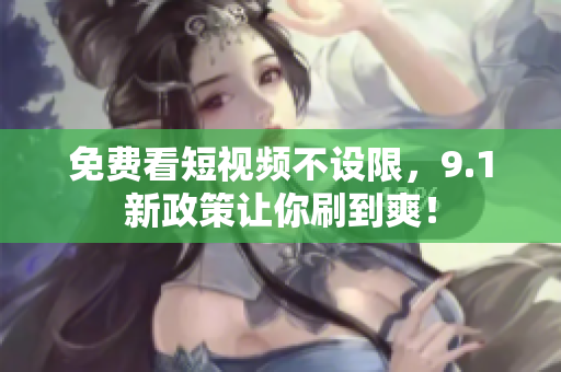 免费看短视频不设限，9.1新政策让你刷到爽！