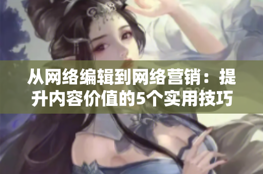 从网络编辑到网络营销：提升内容价值的5个实用技巧
